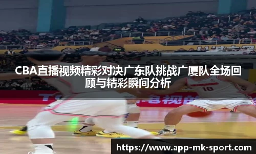 CBA直播视频精彩对决广东队挑战广厦队全场回顾与精彩瞬间分析