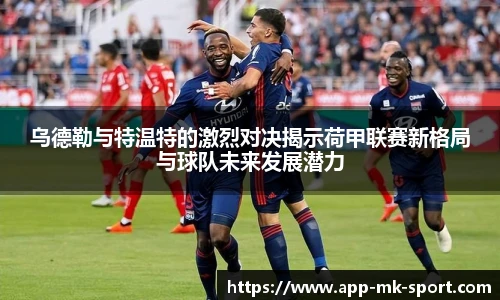 乌德勒与特温特的激烈对决揭示荷甲联赛新格局与球队未来发展潜力