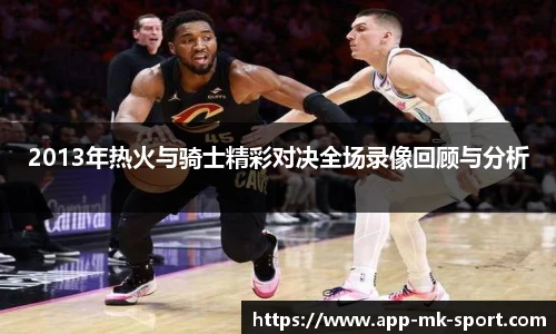 2013年热火与骑士精彩对决全场录像回顾与分析