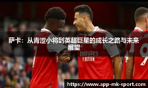 萨卡：从青涩小将到英超巨星的成长之路与未来展望