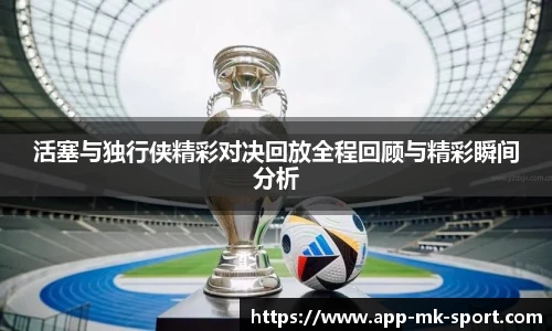 活塞与独行侠精彩对决回放全程回顾与精彩瞬间分析